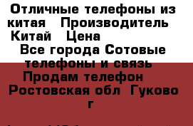Отличные телефоны из китая › Производитель ­ Китай › Цена ­ 5000-10000 - Все города Сотовые телефоны и связь » Продам телефон   . Ростовская обл.,Гуково г.